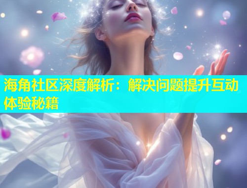 海角社区深度解析：解决问题提升互动体验秘籍  第1张