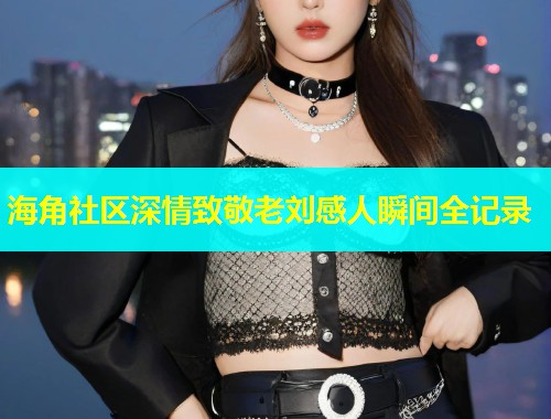 海角社区深情致敬老刘感人瞬间全记录  第1张