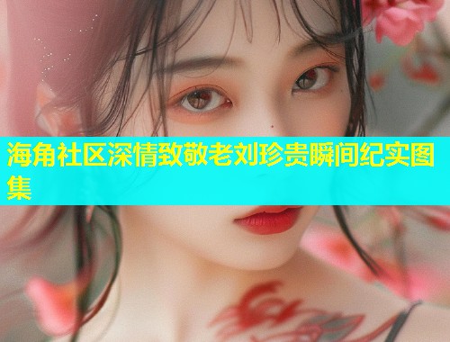 海角社区深情致敬老刘珍贵瞬间纪实图集  第1张