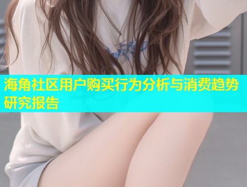 海角社区用户购买行为分析与消费趋势研究报告  第1张