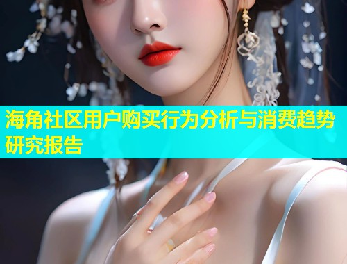 海角社区用户购买行为分析与消费趋势研究报告  第2张