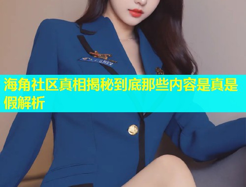 海角社区真相揭秘到底那些内容是真是假解析  第1张