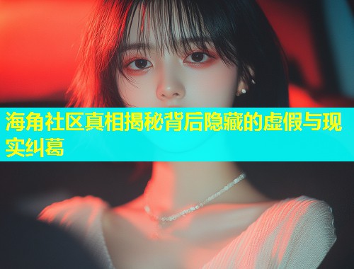 海角社区真相揭秘背后隐藏的虚假与现实纠葛  第1张