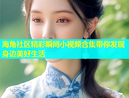 海角社区精彩瞬间小视频合集带你发现身边美好生活  第1张