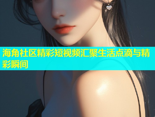 海角社区精彩短视频汇聚生活点滴与精彩瞬间  第1张