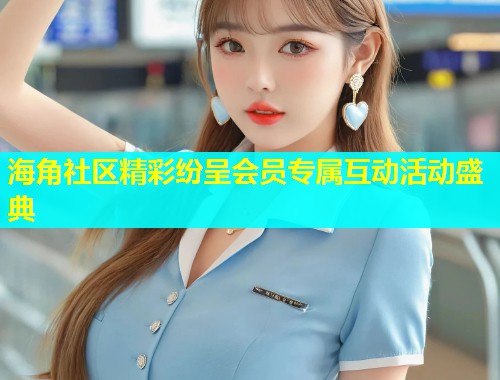 海角社区精彩纷呈会员专属互动活动盛典  第1张