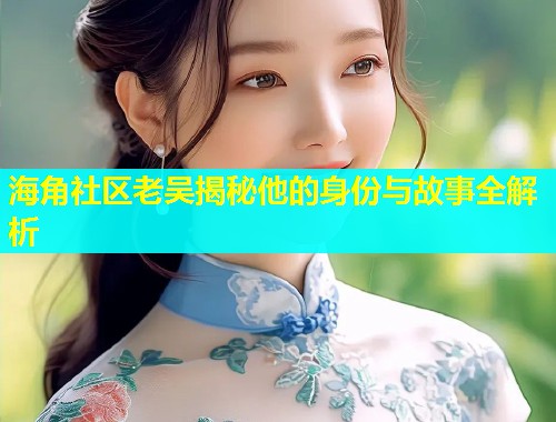 海角社区老吴揭秘他的身份与故事全解析  第1张