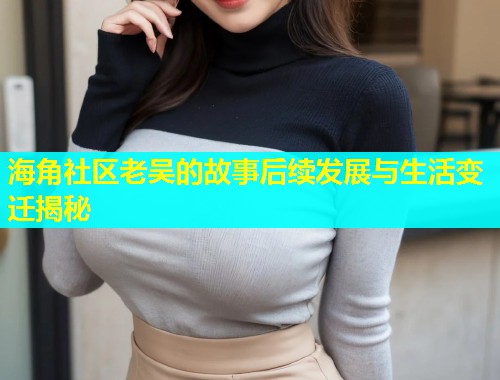 海角社区老吴的故事后续发展与生活变迁揭秘  第1张