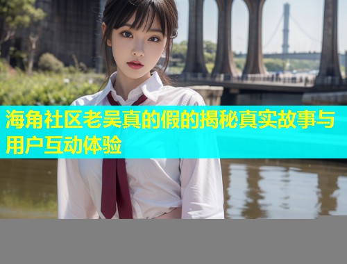 海角社区老吴真的假的揭秘真实故事与用户互动体验  第1张