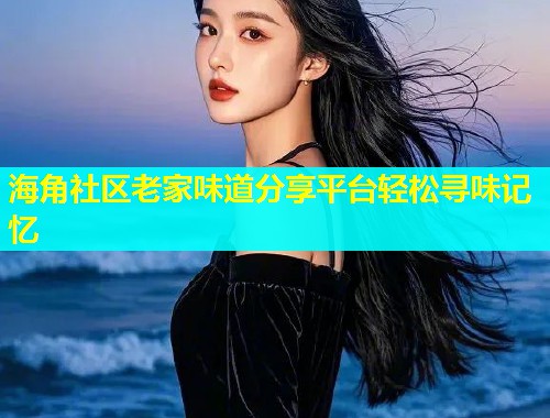 海角社区老家味道分享平台轻松寻味记忆  第1张