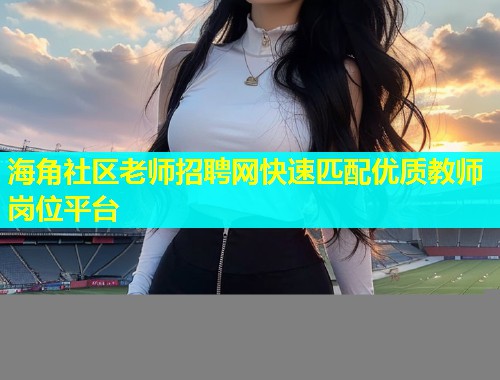 海角社区老师招聘网快速匹配优质教师岗位平台  第1张