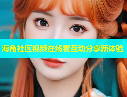 海角社区视频在线看互动分享新体验  第1张