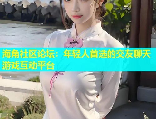 海角社区论坛：年轻人首选的交友聊天游戏互动平台  第1张
