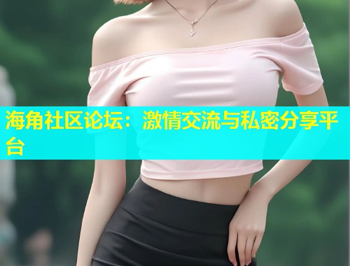 海角社区论坛：激情交流与私密分享平台  第1张