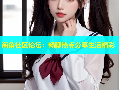 海角社区论坛：畅聊热点分享生活精彩  第1张