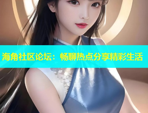 海角社区论坛：畅聊热点分享精彩生活  第1张
