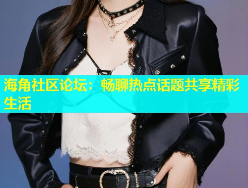 海角社区论坛：畅聊热点话题共享精彩生活  第1张
