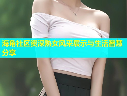 海角社区资深熟女风采展示与生活智慧分享  第1张