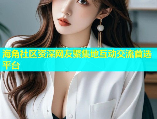 海角社区资深网友聚集地互动交流首选平台  第1张
