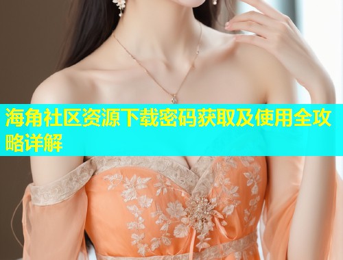 海角社区资源下载密码获取及使用全攻略详解  第1张