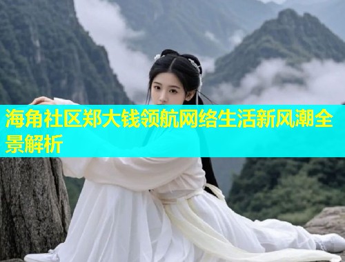 海角社区郑大钱领航网络生活新风潮全景解析  第1张