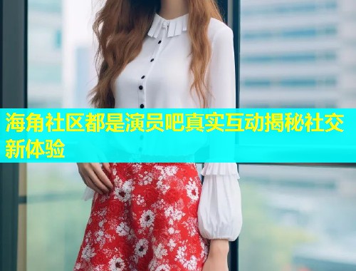 海角社区都是演员吧真实互动揭秘社交新体验  第1张