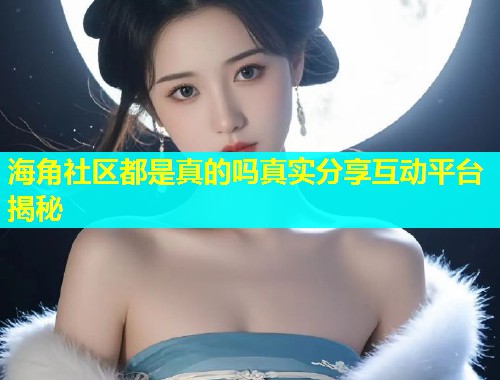 海角社区都是真的吗真实分享互动平台揭秘  第1张