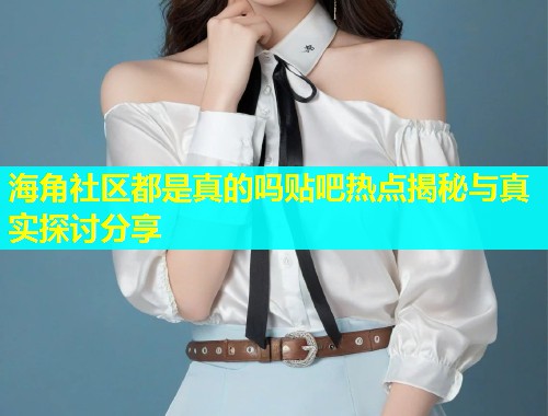 海角社区都是真的吗贴吧热点揭秘与真实探讨分享  第1张