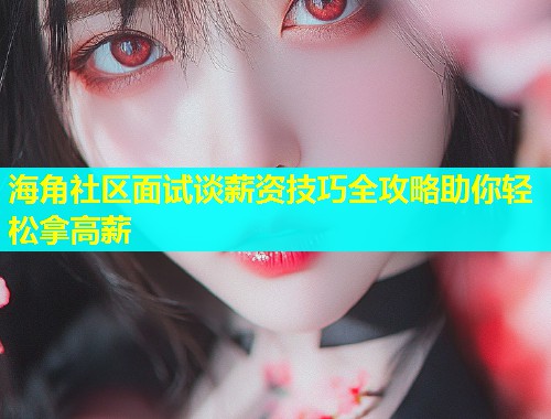 海角社区面试谈薪资技巧全攻略助你轻松拿高薪