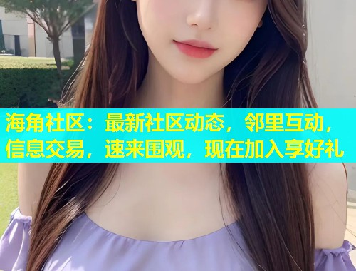 海角社区：最新社区动态，邻里互动，信息交易，速来围观，现在加入享好礼  第1张