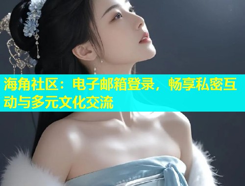 海角社区：电子邮箱登录，畅享私密互动与多元文化交流  第1张