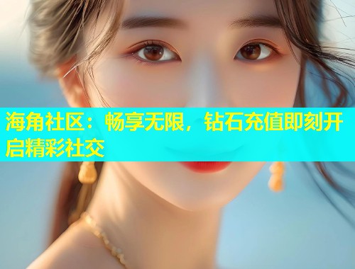 海角社区：畅享无限，钻石充值即刻开启精彩社交  第1张