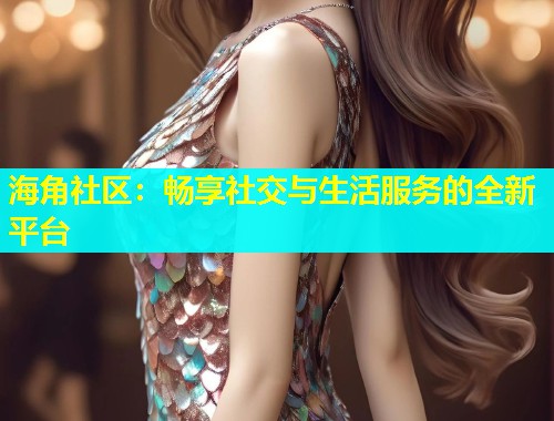 海角社区：畅享社交与生活服务的全新平台  第1张