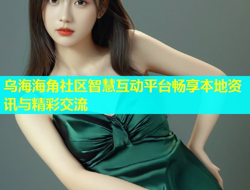 乌海海角社区智慧互动平台畅享本地资讯与精彩交流  第1张