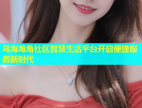 乌海海角社区智慧生活平台开启便捷服务新时代  第1张