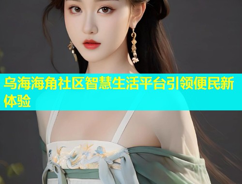 乌海海角社区智慧生活平台引领便民新体验  第1张