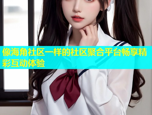 像海角社区一样的社区聚合平台畅享精彩互动体验  第1张
