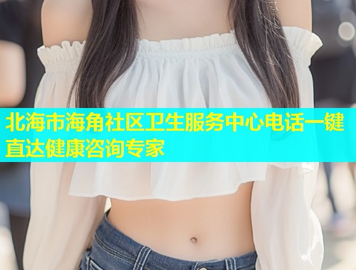 北海市海角社区卫生服务中心电话一键直达健康咨询专家