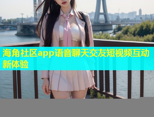 海角社区app语音聊天交友短视频互动新体验  第2张