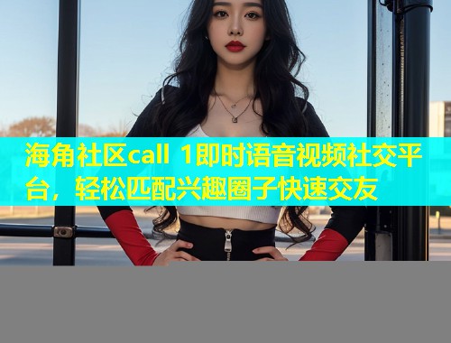 海角社区call 1即时语音视频社交平台，轻松匹配兴趣圈子快速交友  第2张