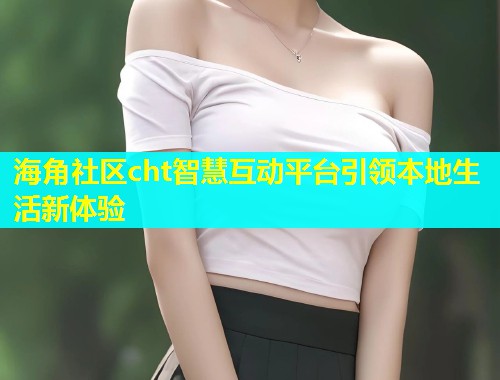 海角社区cht智慧互动平台引领本地生活新体验