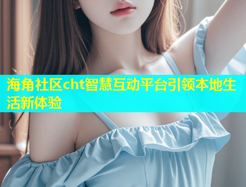 海角社区cht智慧互动平台引领本地生活新体验  第2张