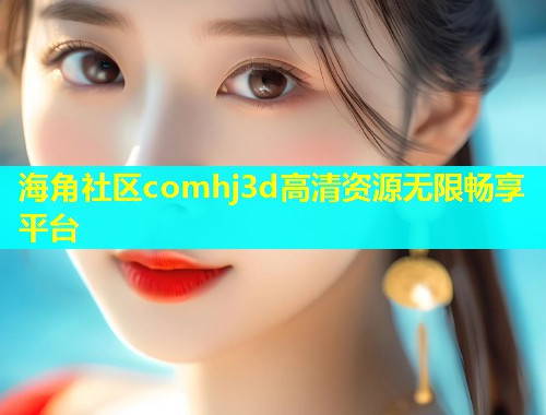 海角社区comhj3d高清资源无限畅享平台