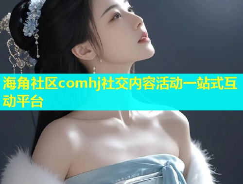 海角社区comhj社交内容活动一站式互动平台