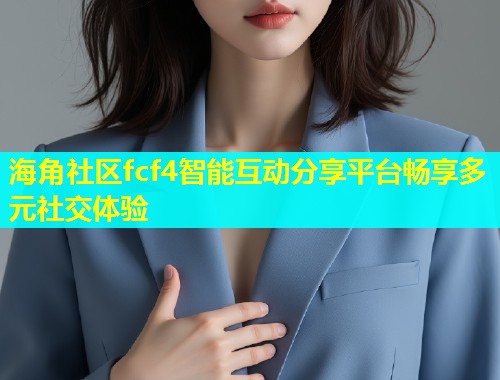 海角社区fcf4智能互动分享平台畅享多元社交体验