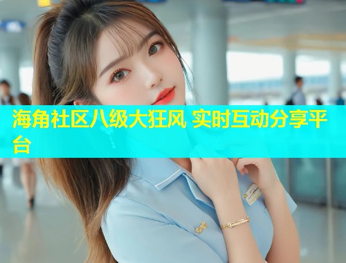 海角社区八级大狂风 实时互动分享平台