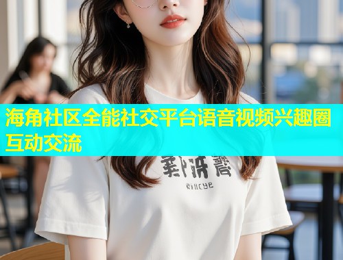 海角社区全能社交平台语音视频兴趣圈互动交流  第2张