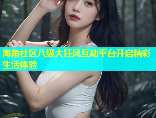 海角社区八级大狂风互动平台开启精彩生活体验