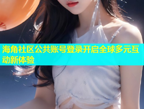 海角社区公共账号登录开启全球多元互动新体验