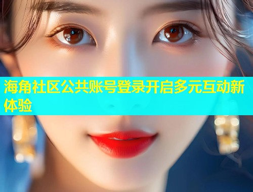海角社区公共账号登录开启多元互动新体验